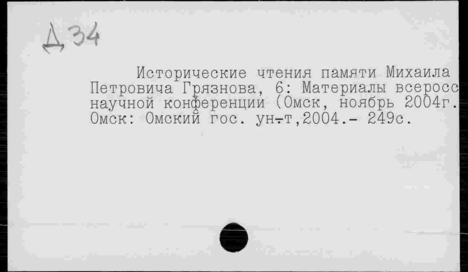 ﻿Д34
Исторические чтения памяти Михаила Петровича Грязнова, 6: Материалы всеросс научной конференции (Омск, ноябрь 2004г. Омск: Омский гос. ун-гТ,2004.- 249с.